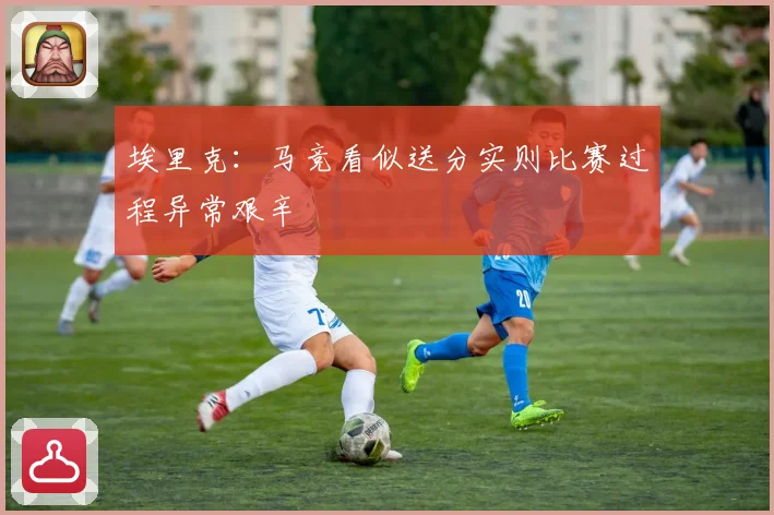 埃里克：马竞看似送分实则比赛过程异常艰辛
