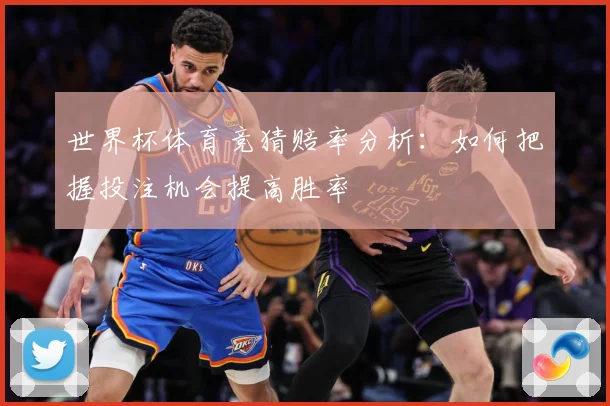 世界杯体育竞猜赔率分析：如何把握投注机会提高胜率