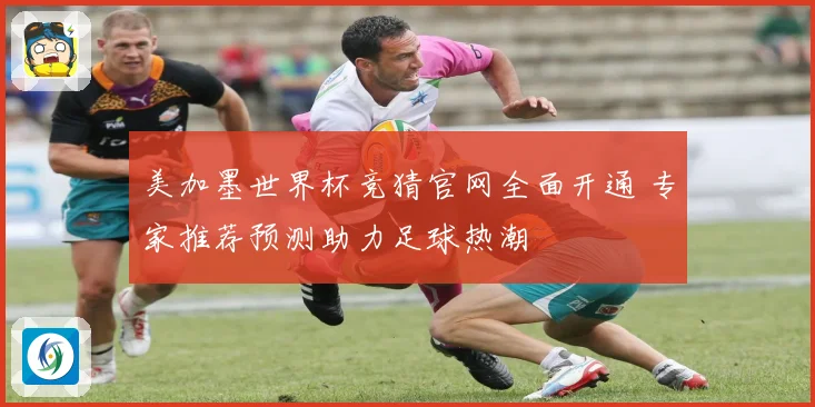 美加墨世界杯竞猜官网全面开通 专家推荐预测助力足球热潮