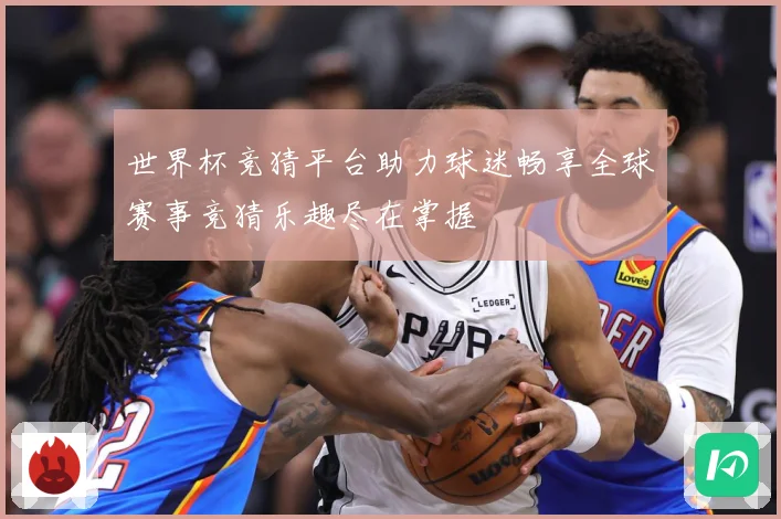 世界杯竞猜平台助力球迷畅享全球赛事竞猜乐趣尽在掌握