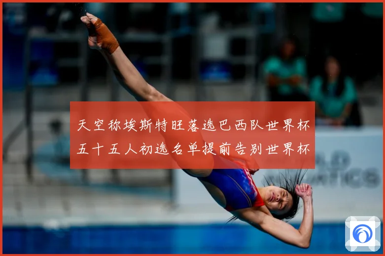 天空称埃斯特旺落选巴西队世界杯五十五人初选名单提前告别世界杯战术观察