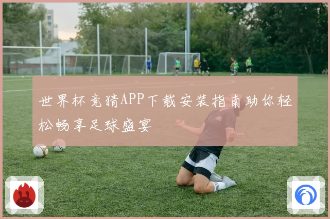 世界杯竞猜APP下载安装指南助你轻松畅享足球盛宴
