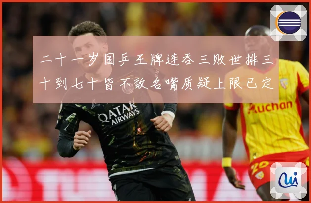 二十一岁国乒王牌连吞三败世排三十到七十皆不敌名嘴质疑上限已定赛场解读