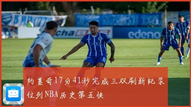约基奇17分41秒完成三双刷新纪录位列NBA历史第五快