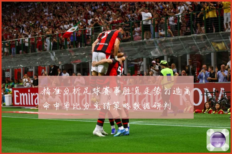 精准分析足球赛事胜负走势打造高命中率比分竞猜策略数据研判