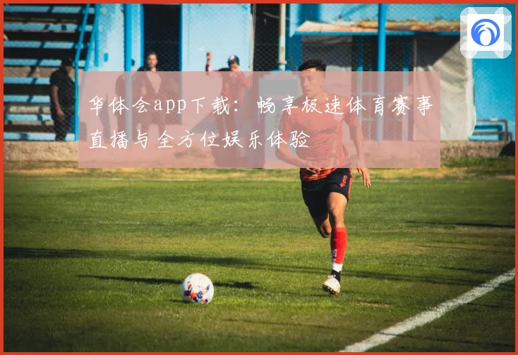 华体会app下载：畅享极速体育赛事直播与全方位娱乐体验