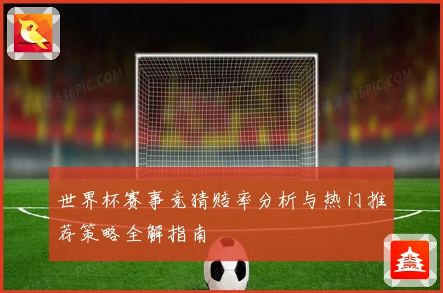世界杯赛事竞猜赔率分析与热门推荐策略全解指南
