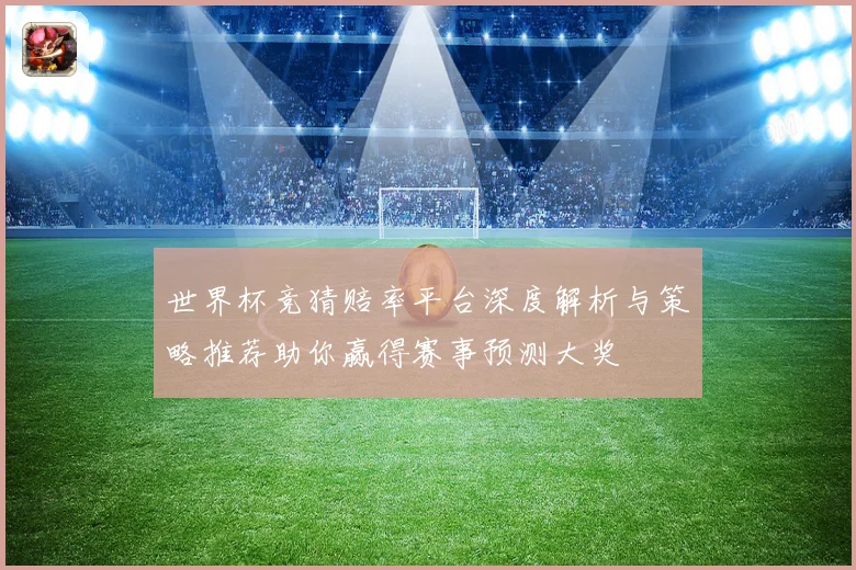 世界杯竞猜赔率平台深度解析与策略推荐助你赢得赛事预测大奖