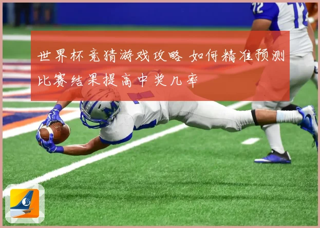 世界杯竞猜游戏攻略 如何精准预测比赛结果提高中奖几率