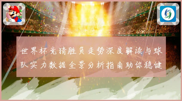 世界杯竞猜胜负走势深度解读与球队实力数据全景分析指南助你稳健判断比赛结果