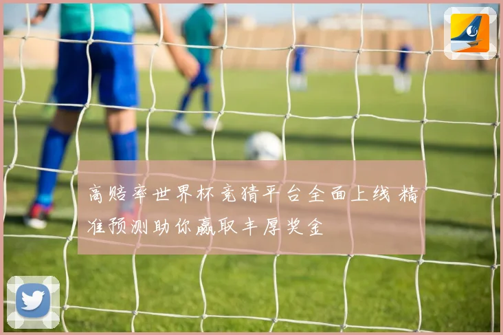 高赔率世界杯竞猜平台全面上线 精准预测助你赢取丰厚奖金