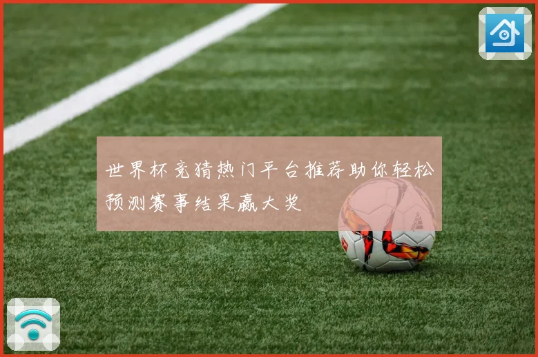 世界杯竞猜热门平台推荐助你轻松预测赛事结果赢大奖