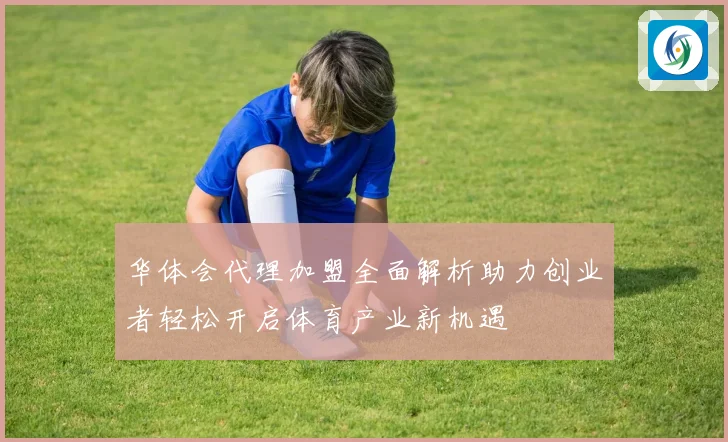 华体会代理加盟全面解析助力创业者轻松开启体育产业新机遇