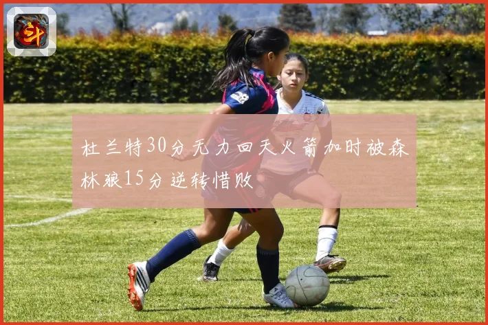杜兰特30分无力回天火箭加时被森林狼15分逆转惜败