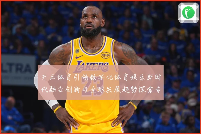 开云体育引领数字化体育娱乐新时代融合创新与全球发展趋势探索专题观察