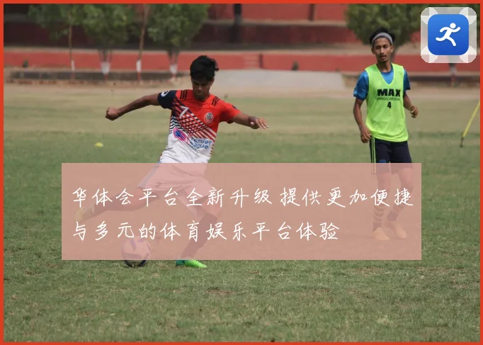 华体会平台全新升级 提供更加便捷与多元的体育娱乐平台体验