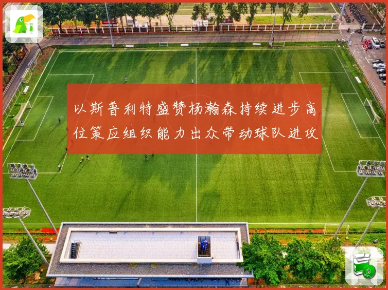 以斯普利特盛赞杨瀚森持续进步高位策应组织能力出众带动球队进攻