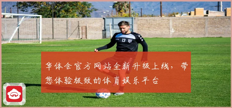 华体会官方网站全新升级上线，带您体验极致的体育娱乐平台