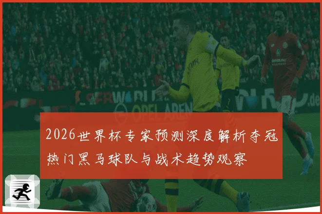 2026世界杯专家预测深度解析夺冠热门黑马球队与战术趋势观察