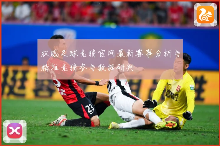 权威足球竞猜官网最新赛事分析与精准竞猜参与数据研判