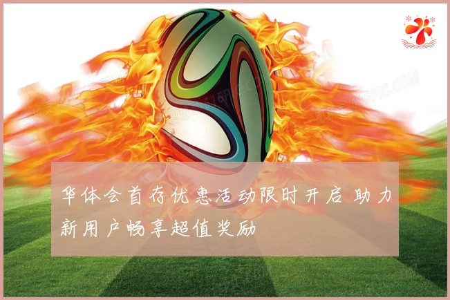 华体会首存优惠活动限时开启 助力新用户畅享超值奖励