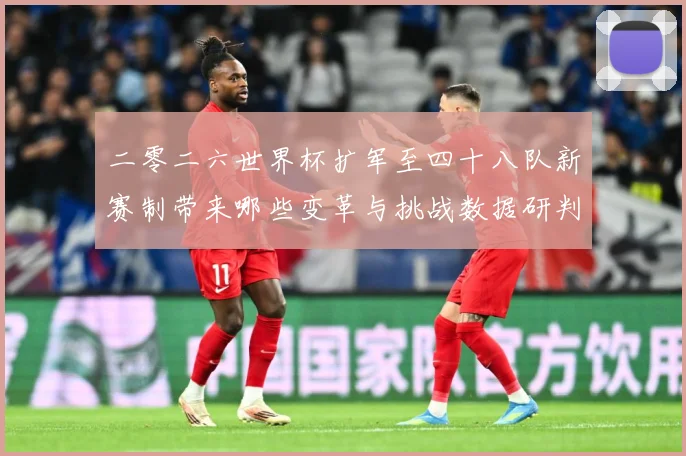 二零二六世界杯扩军至四十八队新赛制带来哪些变革与挑战数据研判