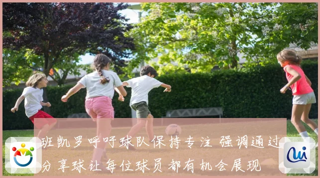 班凯罗呼吁球队保持专注 强调通过分享球让每位球员都有机会展现