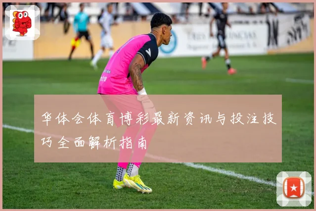 华体会体育博彩最新资讯与投注技巧全面解析指南