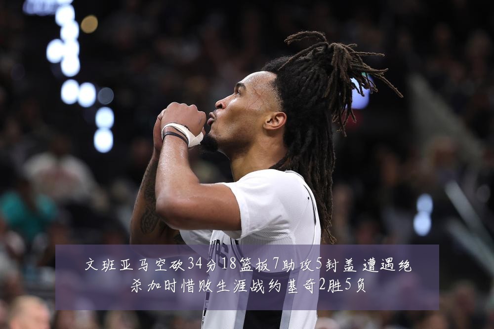 文班亚马空砍34分18篮板7助攻5封盖 遭遇绝杀加时惜败生涯战约基奇2胜5负