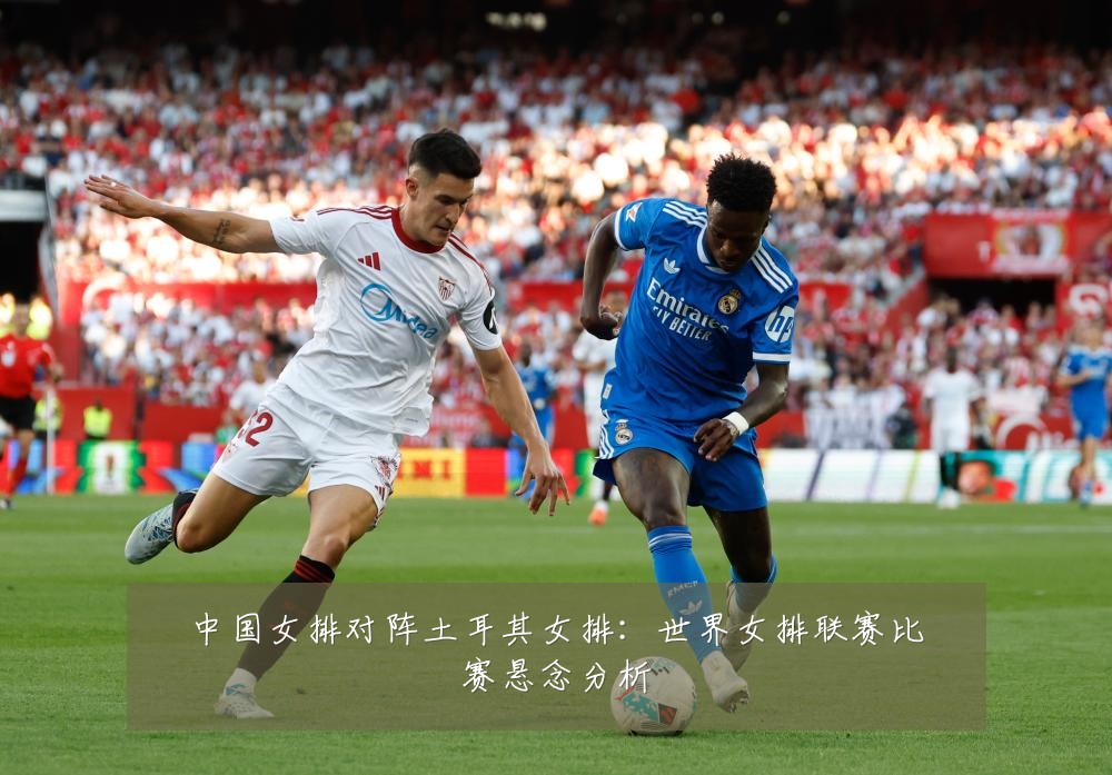 中国女排对阵土耳其女排：世界女排联赛比赛悬念分析