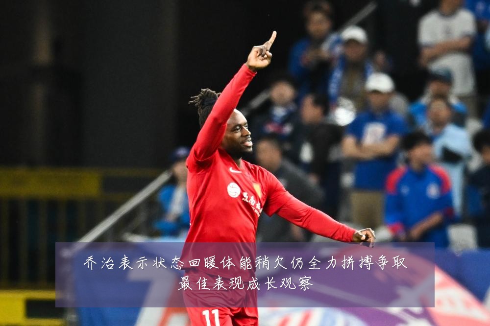 乔治表示状态回暖体能稍欠仍全力拼搏争取最佳表现成长观察